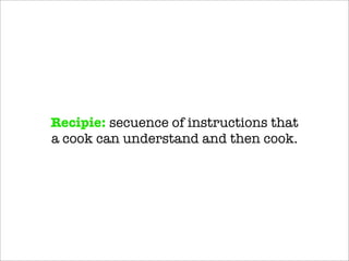 Recipie: secuence of instructions that
a cook can understand and then cook.
 