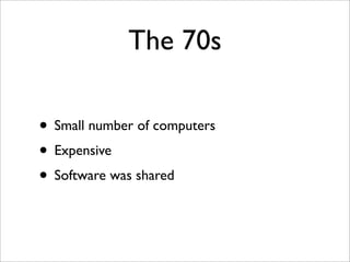 The 70s

• Small number of computers
• Expensive
• Software was shared
 