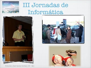 III Jornadas de
                         Informática




Pictures: José Carlos Cortizo (CC - By)
 