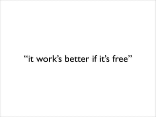 “it work’s better if it’s free”
 