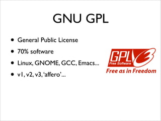 GNU GPL
• General Public License
• 70% software
• Linux, GNOME, GCC, Emacs...
• v1, v2, v3, ‘affero’...
 