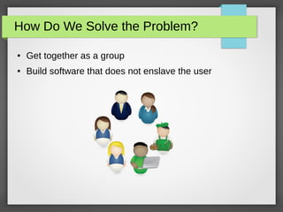 How Do We Solve the Problem?
● Get together as a group
● Build software that does not enslave the user
 