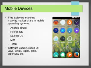 Mobile Devices
● Free Software make up
majority market share in mobile
operating systems
– Android (80%)
– Firefox OS
– Sailfish OS
– Mer
– Tizen
● Software used includes Qt,
Java, Linux, Sqlite, glibc,
OpenSSL etc.
 