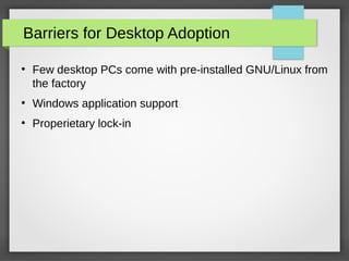 Barriers for Desktop Adoption
●
Few desktop PCs come with pre-installed GNU/Linux from
the factory
●
Windows application support
●
Properietary lock-in
 