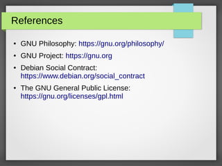 References
● GNU Philosophy: https://gnu.org/philosophy/
● GNU Project: https://gnu.org
● Debian Social Contract:
https://www.debian.org/social_contract
● The GNU General Public License:
https://gnu.org/licenses/gpl.html
 