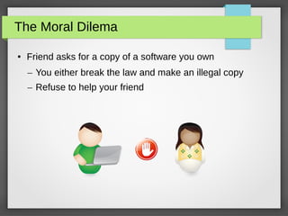 The Moral Dilema
● Friend asks for a copy of a software you own
– You either break the law and make an illegal copy
– Refuse to help your friend
 