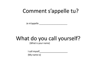 Comment s’appelle tu?
    Je m’appelle _______________________




What do you call yourself?
      (What is your name)


     I call myself_______________________
     (My name is)
 