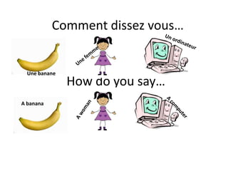 Comment dissez vous…


  Une banane
               How do you say…
A banana
 