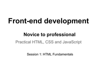 Front-end development
     Novice to professional
 Practical HTML, CSS and JavaScript

      Session 1: HTML Fundamentals
 