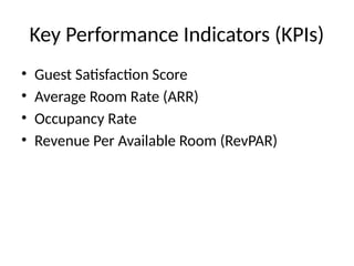 Key Performance Indicators (KPIs)
• Guest Satisfaction Score
• Average Room Rate (ARR)
• Occupancy Rate
• Revenue Per Available Room (RevPAR)
 