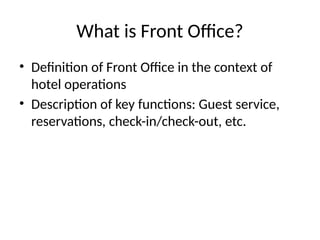 What is Front Office?
• Definition of Front Office in the context of
hotel operations
• Description of key functions: Guest service,
reservations, check-in/check-out, etc.
 