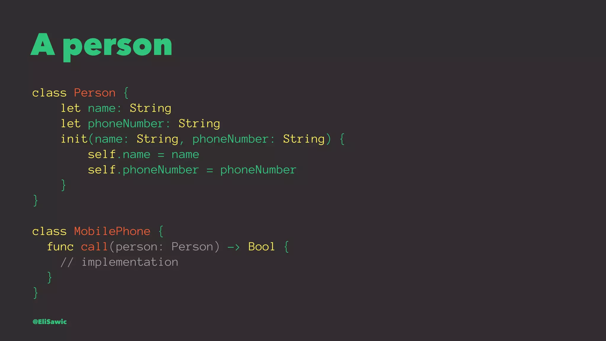 A person class Person { let name: String let phoneNumber: String init(name: String, phoneNumber: String) { self.name = name self.phoneNumber = phoneNumber } } class MobilePhone { func call(person: Person) -> Bool { // implementation } } @EliSawic 