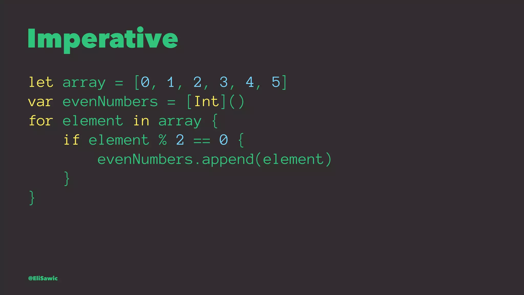 Imperative let array = [0, 1, 2, 3, 4, 5] var evenNumbers = [Int]() for element in array { if element % 2 == 0 { evenNumbers.append(element) } } @EliSawic 