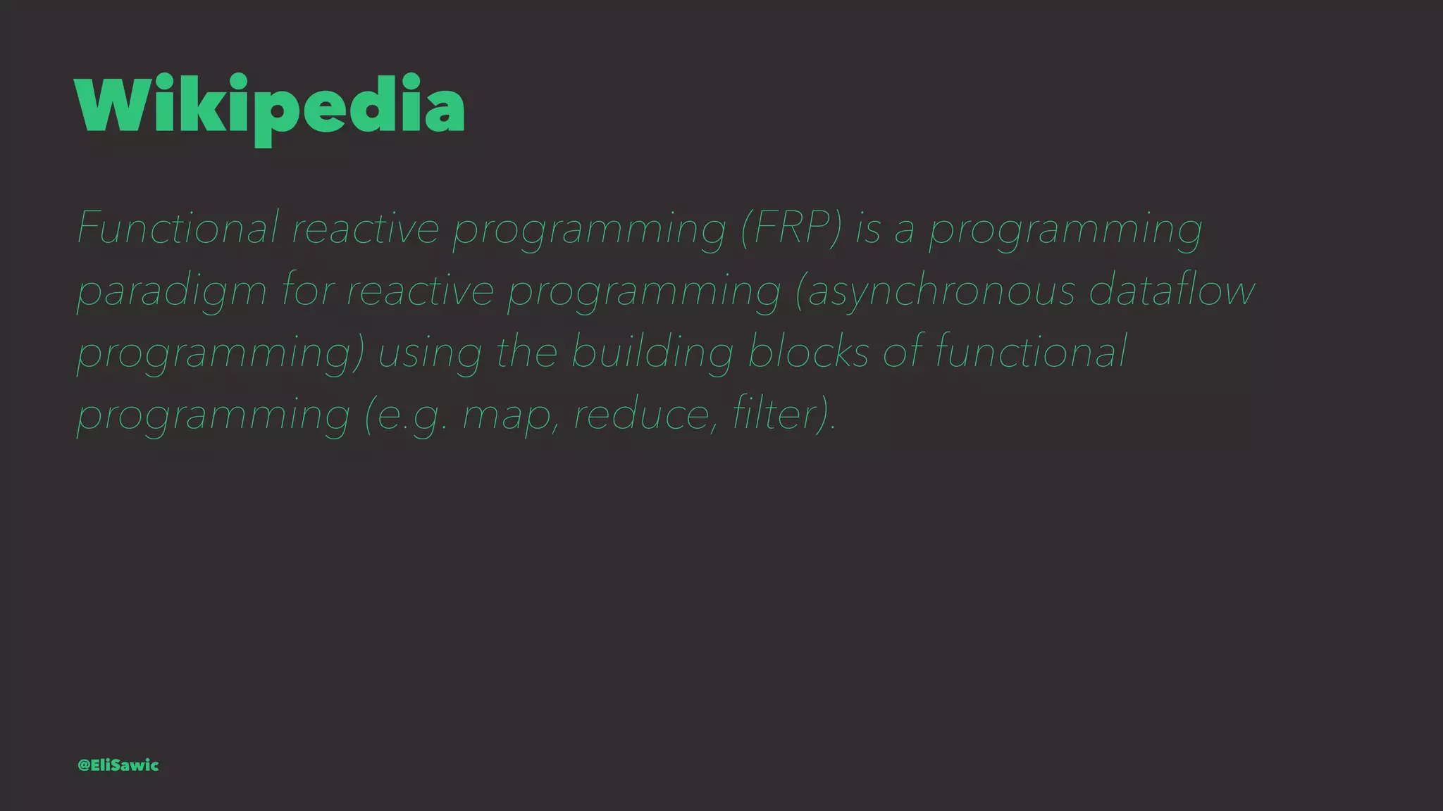 Wikipedia Functional reactive programming (FRP) is a programming paradigm for reactive programming (asynchronous dataﬂow programming) using the building blocks of functional programming (e.g. map, reduce, ﬁlter). @EliSawic 
