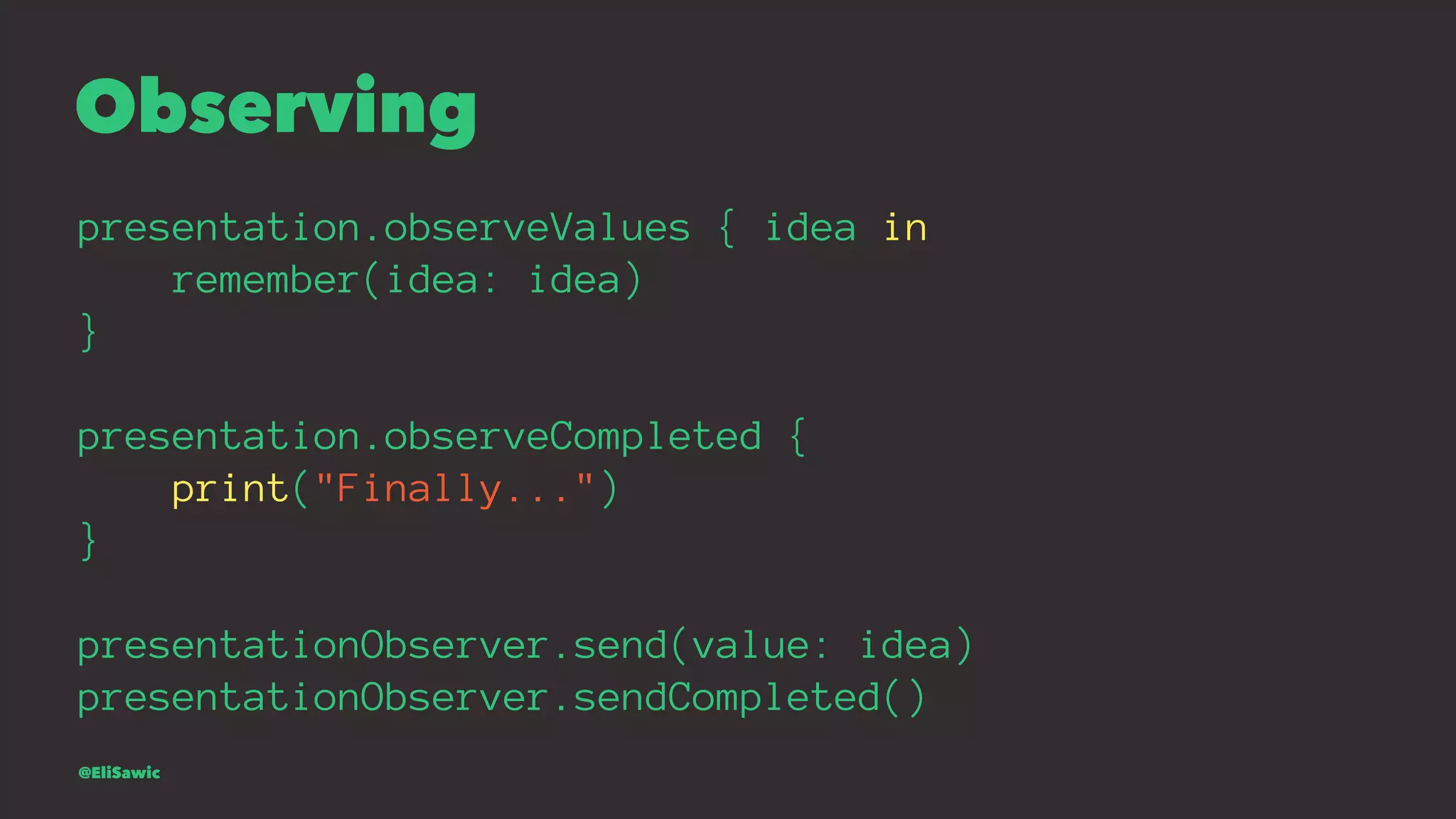 Observing presentation.observeValues { idea in remember(idea: idea) } presentation.observeCompleted { print("Finally...") } presentationObserver.send(value: idea) presentationObserver.sendCompleted() @EliSawic 