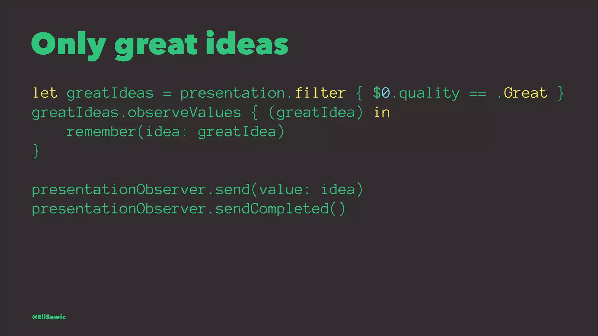 Only great ideas let greatIdeas = presentation.filter { $0.quality == .Great } greatIdeas.observeValues { (greatIdea) in remember(idea: greatIdea) } presentationObserver.send(value: idea) presentationObserver.sendCompleted() @EliSawic 