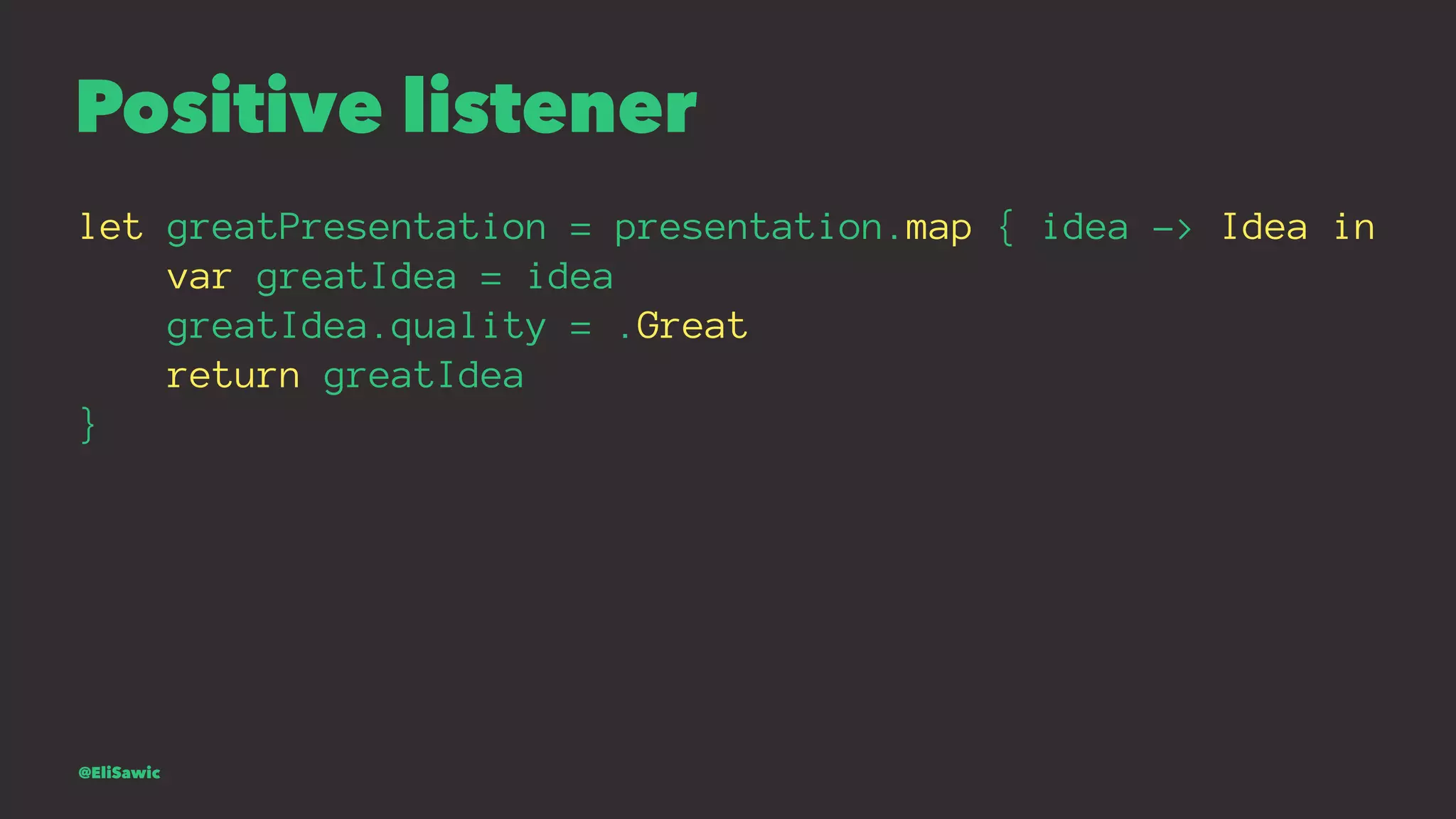 Positive listener let greatPresentation = presentation.map { idea -> Idea in var greatIdea = idea greatIdea.quality = .Great return greatIdea } @EliSawic 