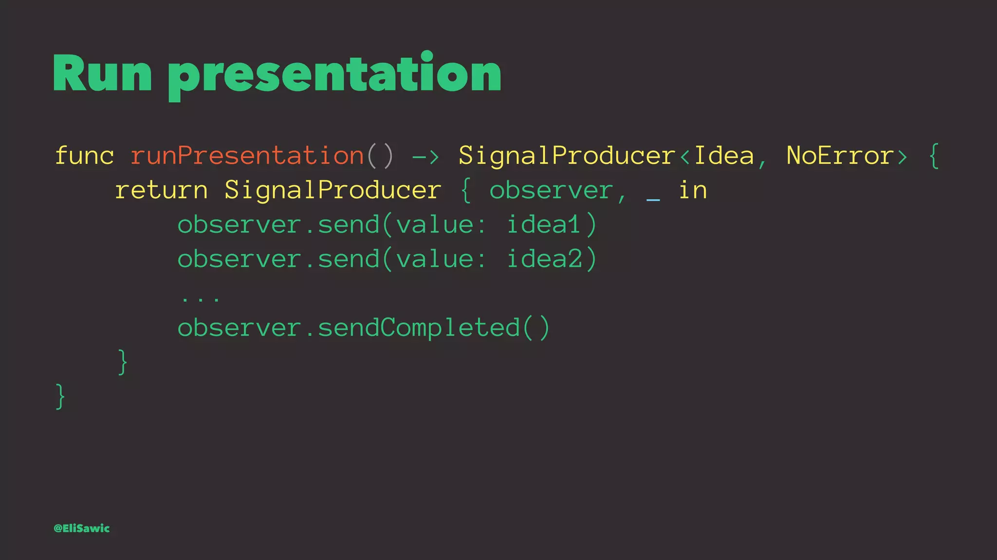 Run presentation func runPresentation() -> SignalProducer<Idea, NoError> { return SignalProducer { observer, _ in observer.send(value: idea1) observer.send(value: idea2) ... observer.sendCompleted() } } @EliSawic 