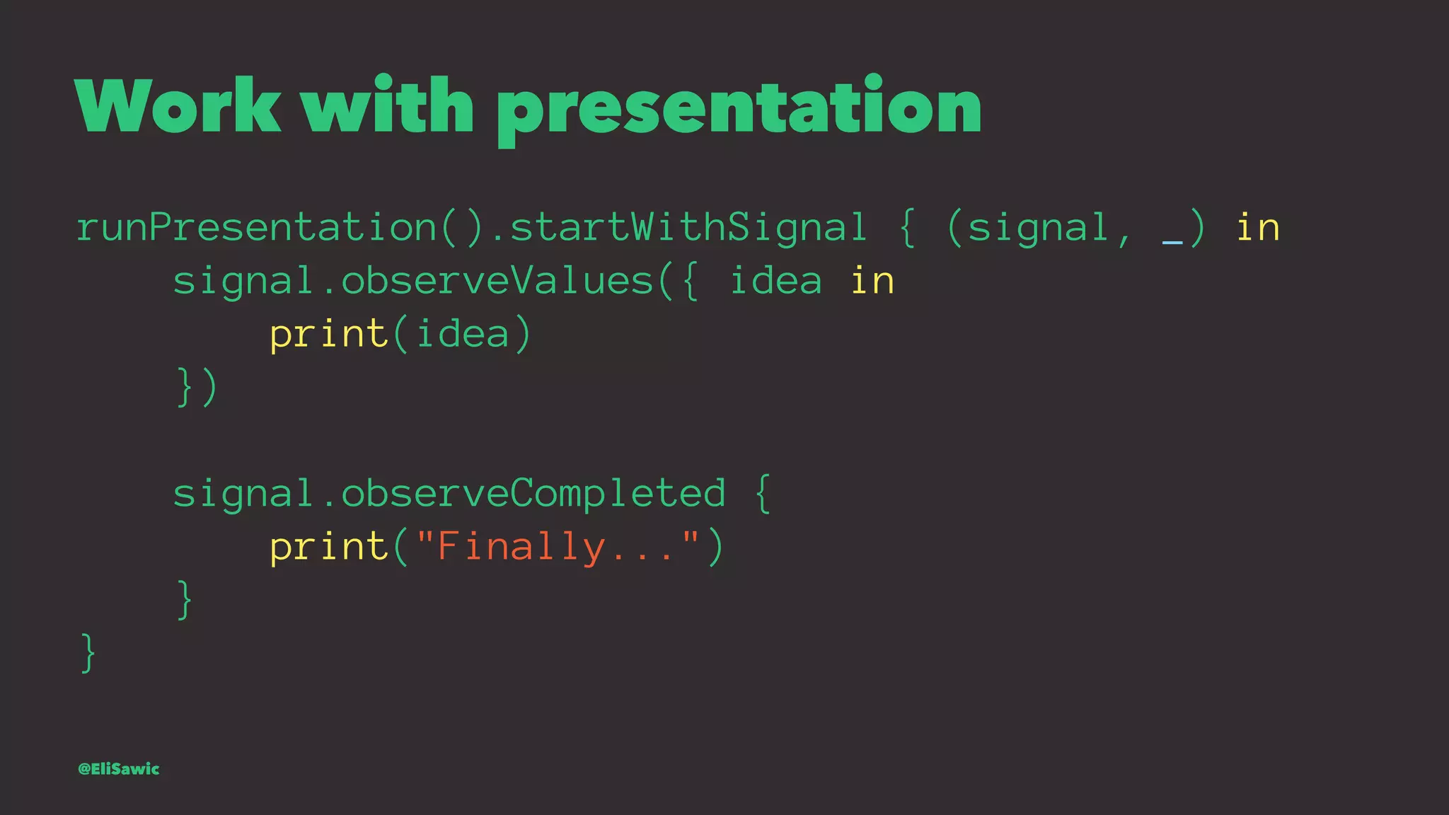 Work with presentation runPresentation().startWithSignal { (signal, _) in signal.observeValues({ idea in print(idea) }) signal.observeCompleted { print("Finally...") } } @EliSawic 