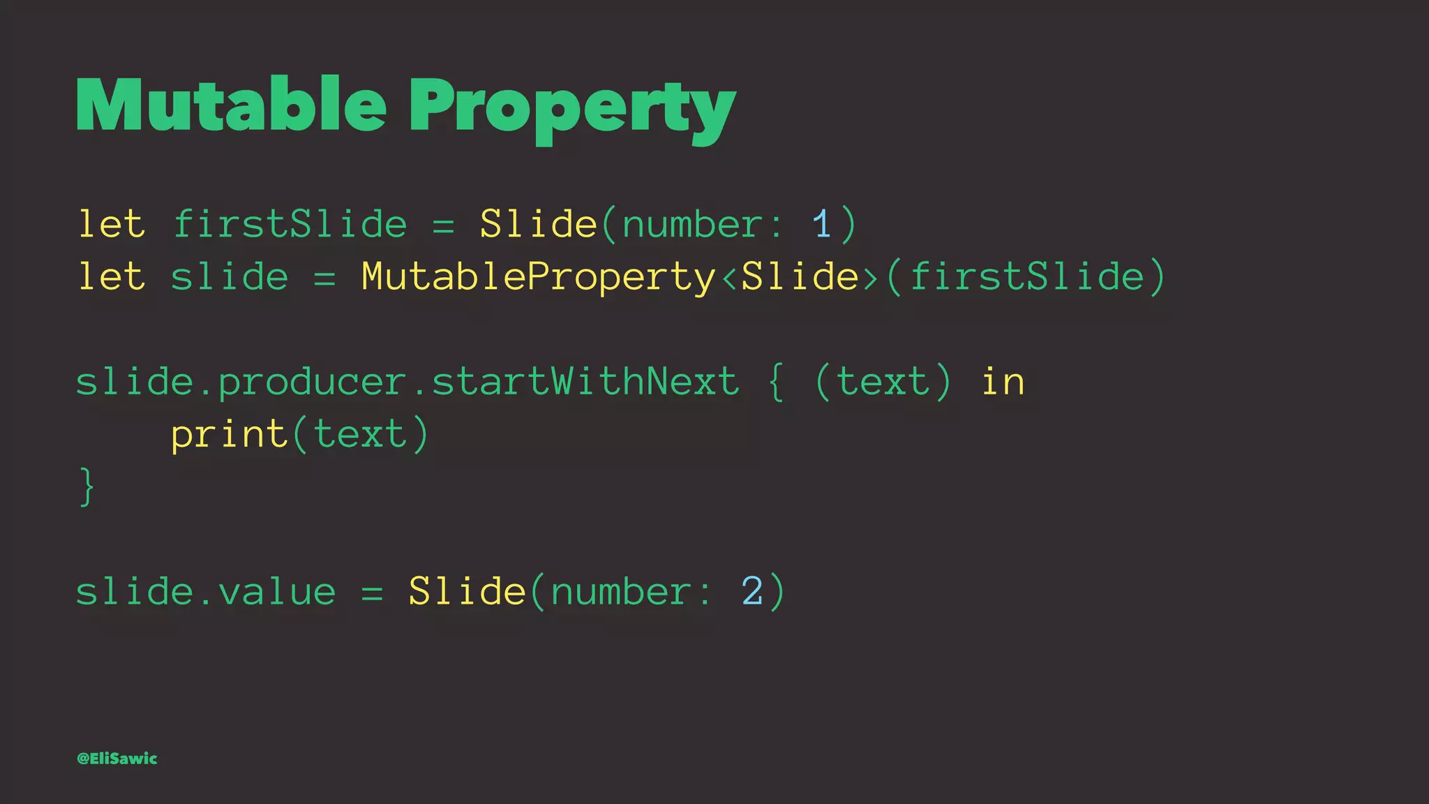 Mutable Property let firstSlide = Slide(number: 1) let slide = MutableProperty<Slide>(firstSlide) slide.producer.startWithNext { (text) in print(text) } slide.value = Slide(number: 2) @EliSawic 