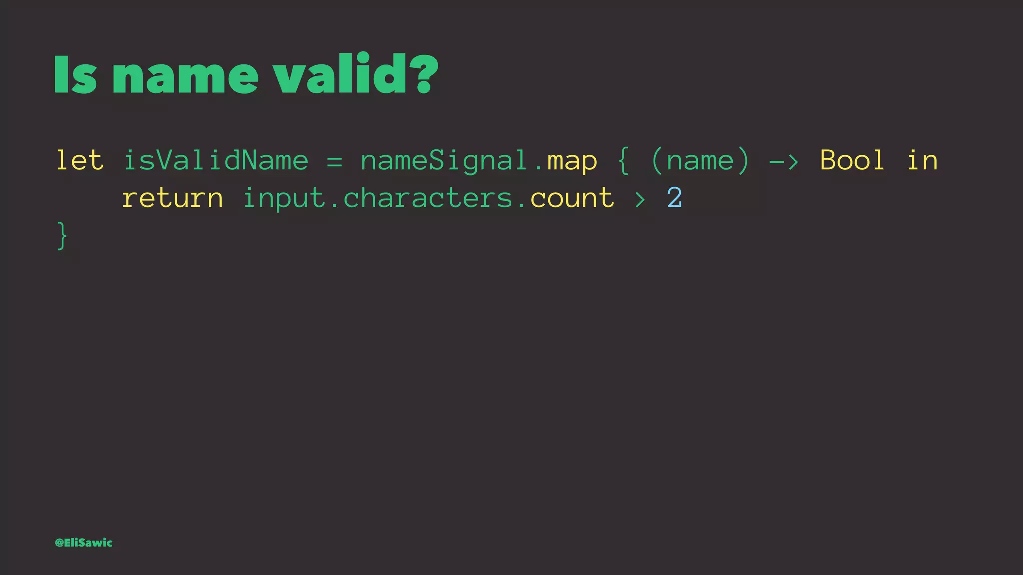 Is name valid? let isValidName = nameSignal.map { (name) -> Bool in return input.characters.count > 2 } @EliSawic 