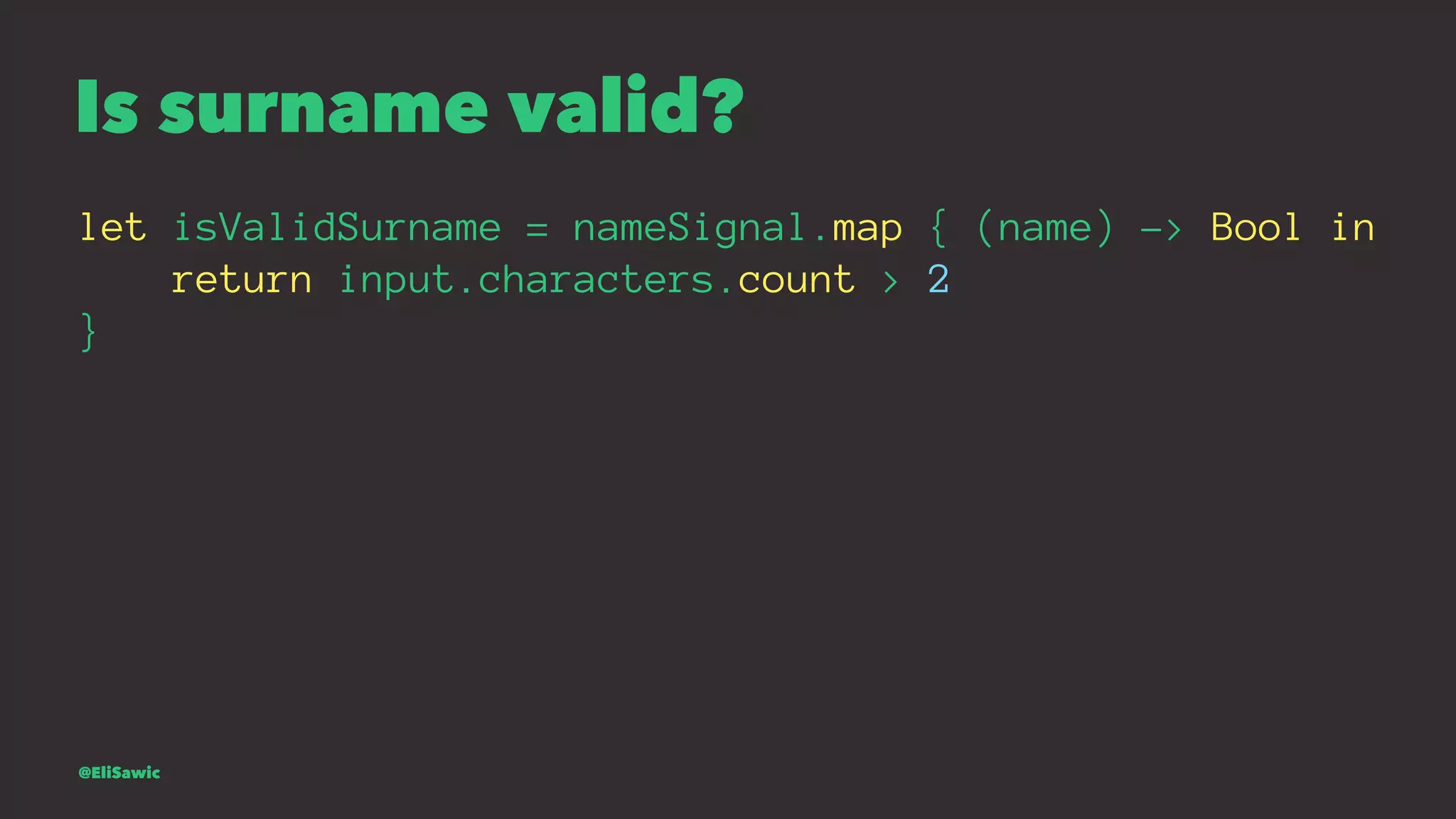 Is surname valid? let isValidSurname = nameSignal.map { (name) -> Bool in return input.characters.count > 2 } @EliSawic 