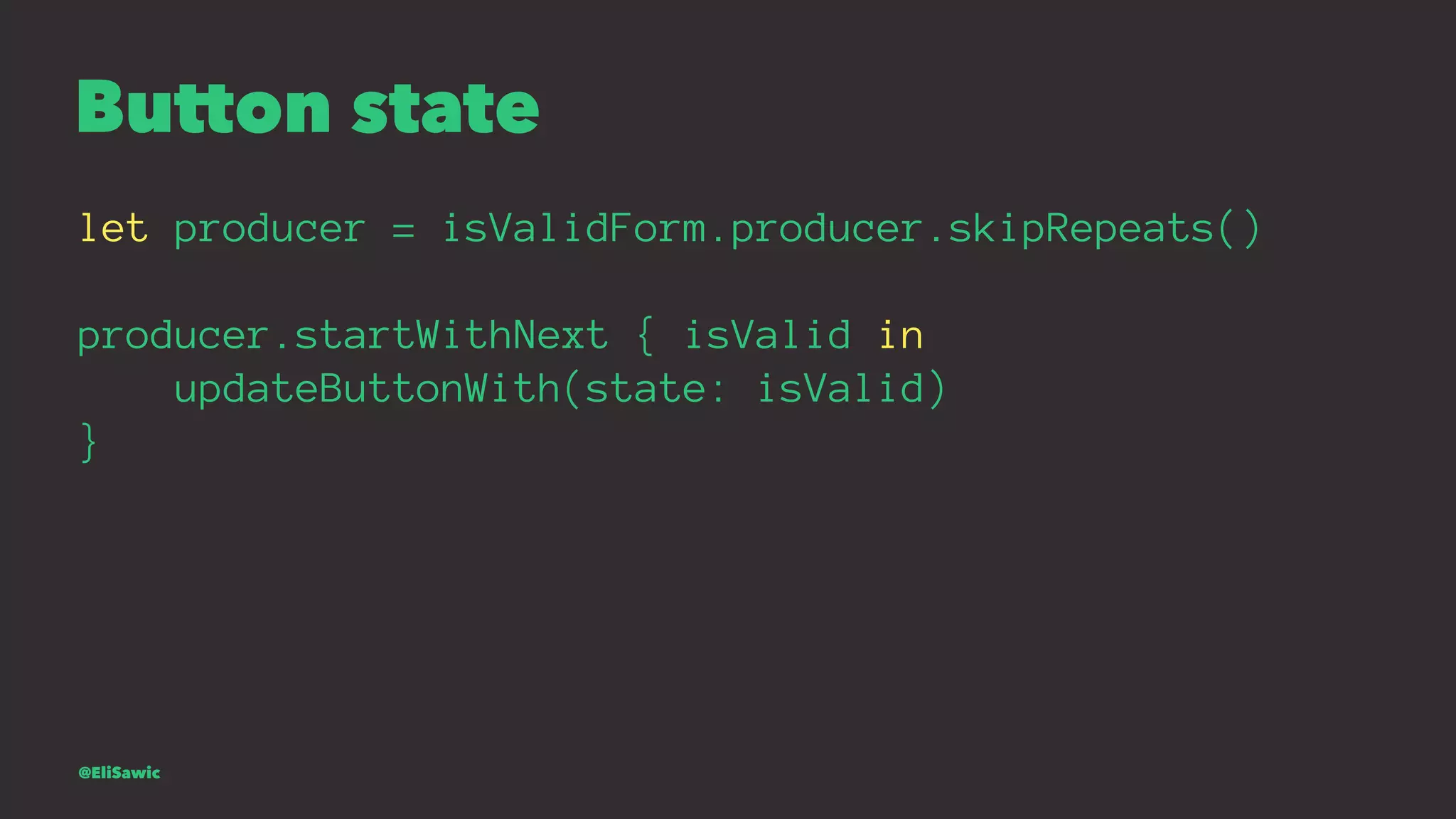 Button state let producer = isValidForm.producer.skipRepeats() producer.startWithNext { isValid in updateButtonWith(state: isValid) } @EliSawic 
