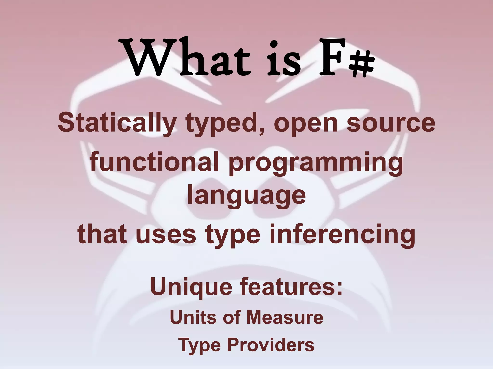 What is F#
Statically typed, open source
  functional programming
           language
 that uses type inferencing
       Unique features:
        Units of Measure
         Type Providers
 
