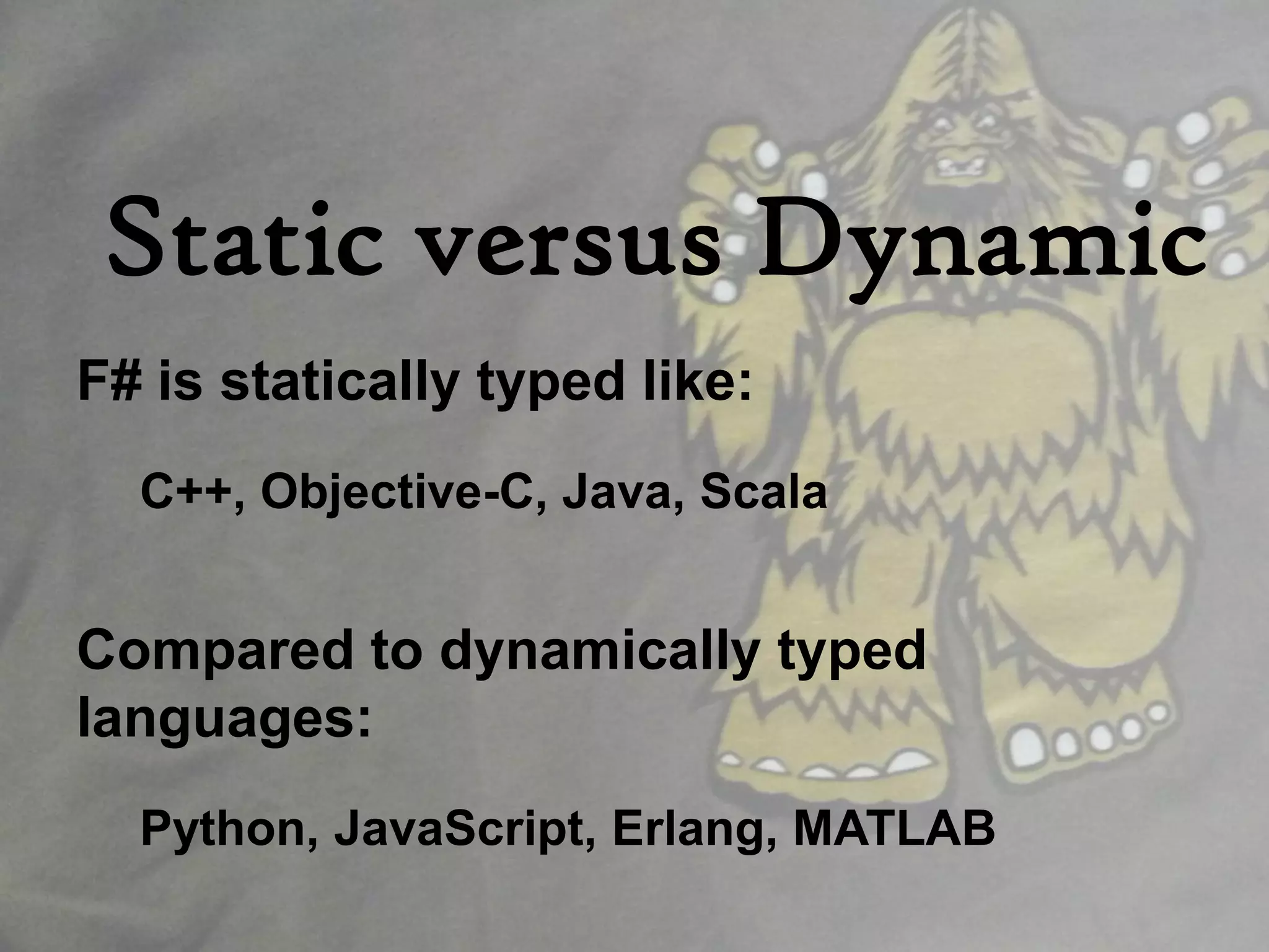 Static versus Dynamic
F# is statically typed like:
  C++, Objective-C, Java, Scala


Compared to dynamically typed
languages:
  Python, JavaScript, Erlang, MATLAB
 