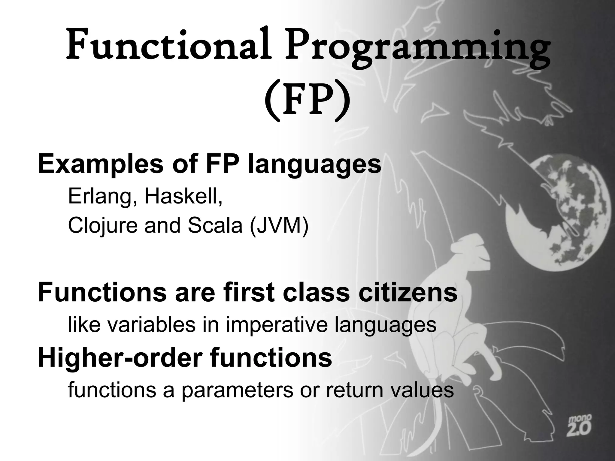 Functional Programming
           (FP)
Examples of FP languages
  Erlang, Haskell,
  Clojure and Scala (JVM)


Functions are first class citizens
  like variables in imperative languages
Higher-order functions
  functions a parameters or return values
 