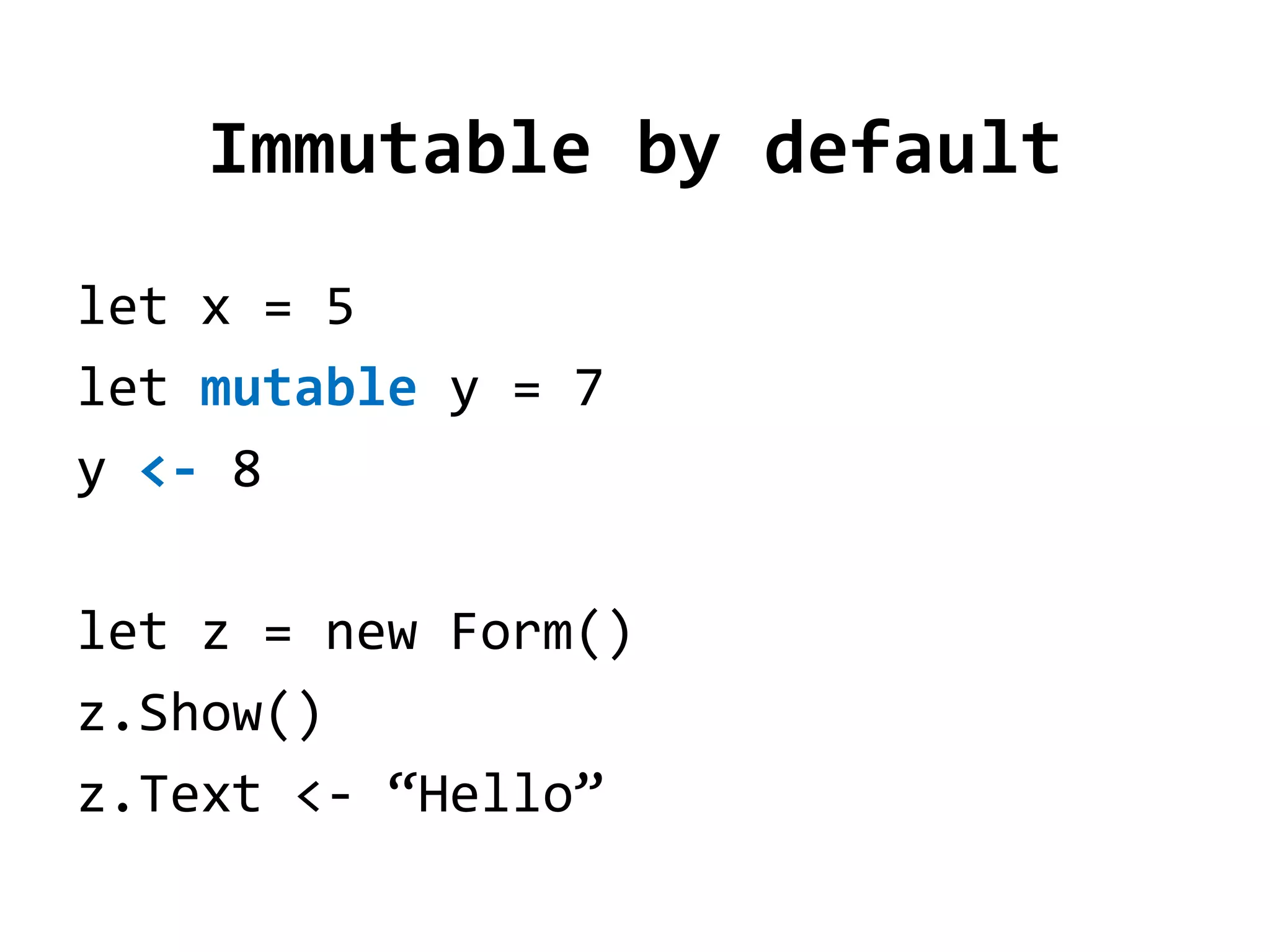 Immutable by default
let x = 5
let mutable y = 7
y <- 8

let z = new Form()
z.Show()
z.Text <- “Hello”
 