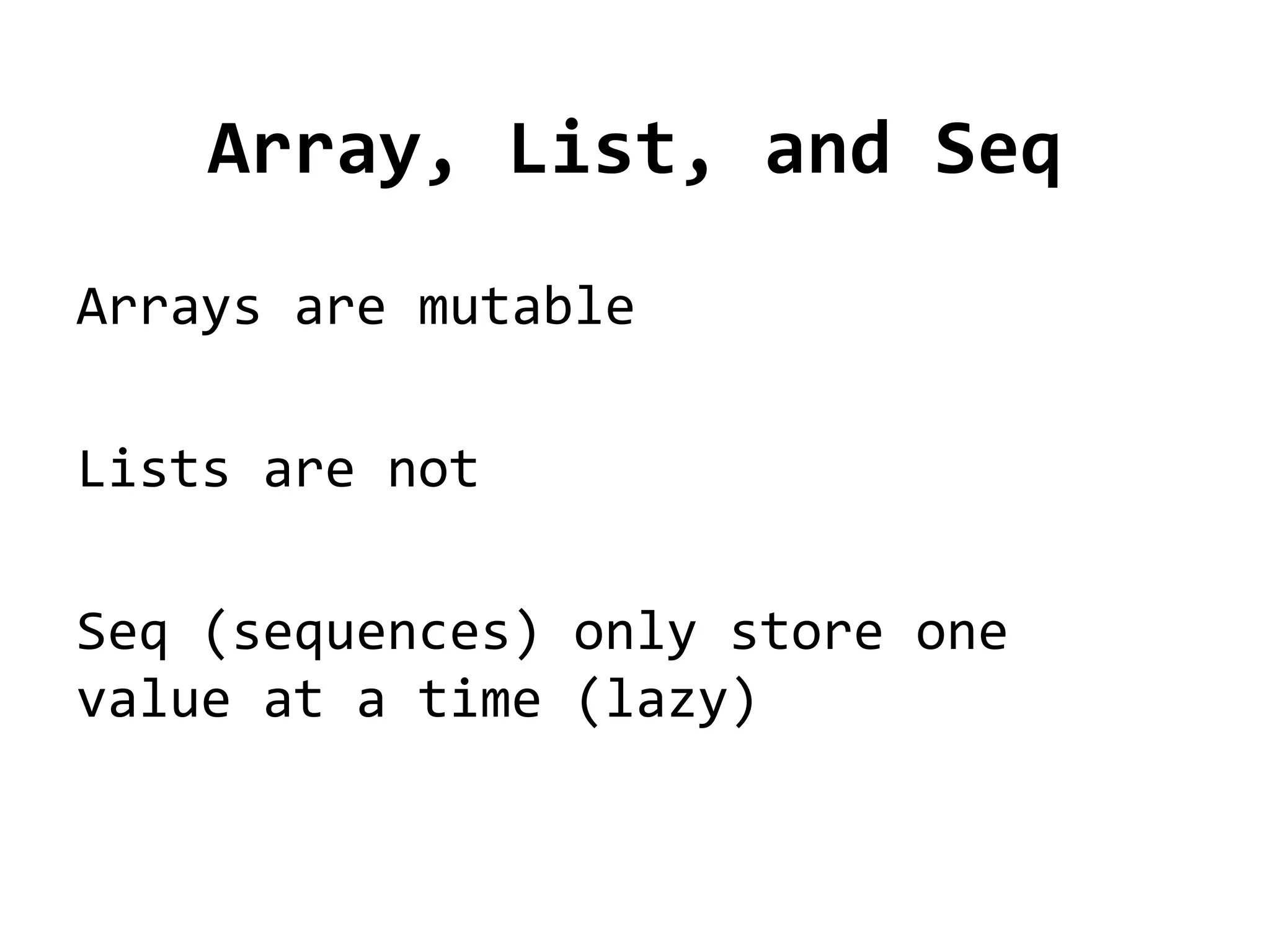 Array, List, and Seq
Arrays are mutable

Lists are not

Seq (sequences) only store one
value at a time (lazy)
 