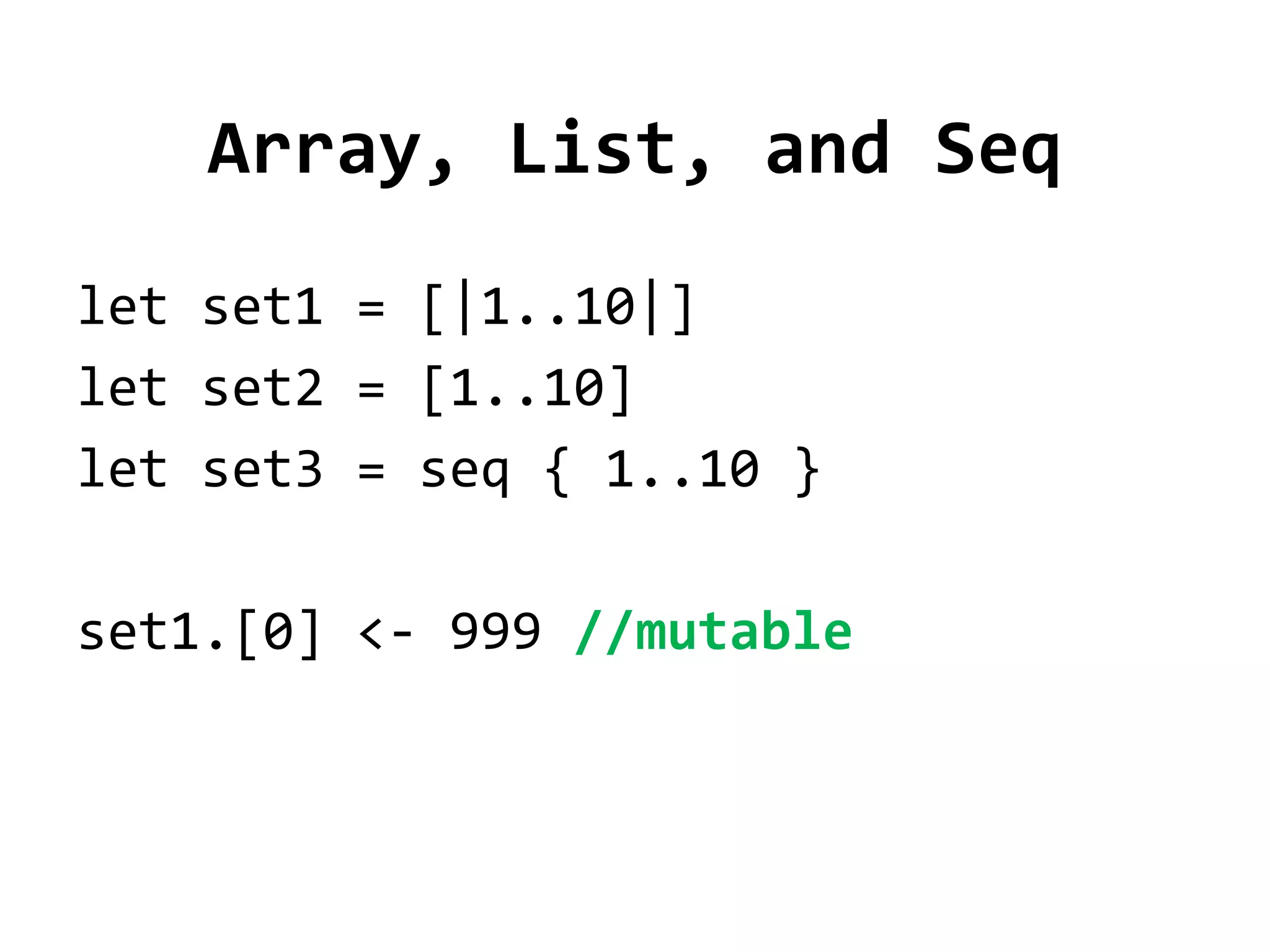 Array, List, and Seq
let set1 = [|1..10|]
let set2 = [1..10]
let set3 = seq { 1..10 }

set1.[0] <- 999 //mutable
 