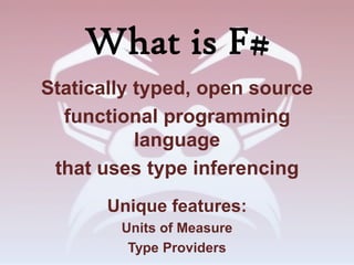 What is F#
Statically typed, open source
  functional programming
           language
 that uses type inferencing
       Unique features:
        Units of Measure
         Type Providers
 