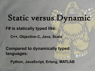 Static versus Dynamic
F# is statically typed like:
  C++, Objective-C, Java, Scala


Compared to dynamically typed
languages:
  Python, JavaScript, Erlang, MATLAB
 