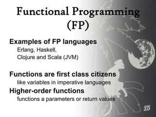 Functional Programming
           (FP)
Examples of FP languages
  Erlang, Haskell,
  Clojure and Scala (JVM)


Functions are first class citizens
  like variables in imperative languages
Higher-order functions
  functions a parameters or return values
 