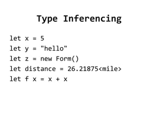 Type Inferencing
let   x = 5
let   y = "hello"
let   z = new Form()
let   distance = 26.21875<mile>
let   f x = x + x
 