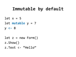 Immutable by default
let x = 5
let mutable y = 7
y <- 8

let z = new Form()
z.Show()
z.Text <- “Hello”
 