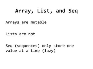 Array, List, and Seq
Arrays are mutable

Lists are not

Seq (sequences) only store one
value at a time (lazy)
 