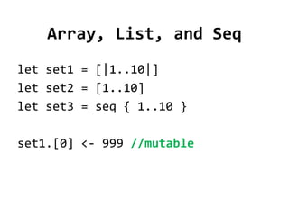 Array, List, and Seq
let set1 = [|1..10|]
let set2 = [1..10]
let set3 = seq { 1..10 }

set1.[0] <- 999 //mutable
 