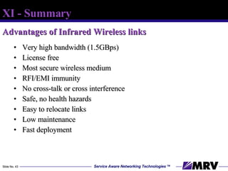 Advantages of Infrared Wireless links Very high bandwidth (1.5GBps) License free Most secure wireless medium  RFI/EMI immunity No cross-talk or cross interference Safe, no health hazards Easy to relocate links Low maintenance Fast deployment XI - Summary 
