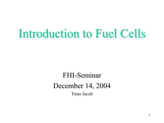 Introduction
Introduction to
to Fuel Cells
Fuel Cells
FHI-Seminar
December 14, 2004
Timo Jacob
1
 