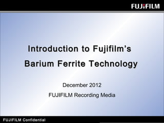 FUJIFILM Confidential
Introduction to Fujifilm’sIntroduction to Fujifilm’s
Barium Ferrite TechnologyBarium Ferrite Technology
December 2012
FUJIFILM Recording Media
 