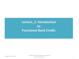 Lecture_1: Introduction
to
Functional Bank Credit:
September 20, 2022 1
CB-605: Credit Management in Banks by
Md. Nazmul Hasan
 