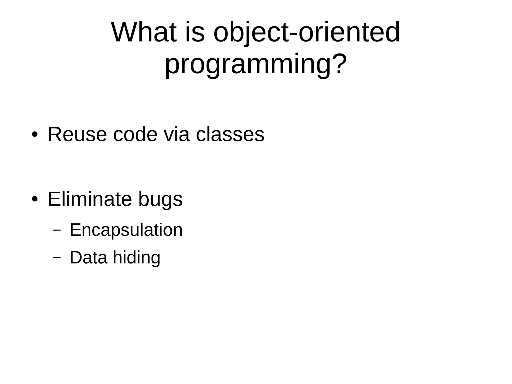 What is object-oriented programming? ● Reuse code via classes ● Eliminate bugs – Encapsulation – Data hiding 