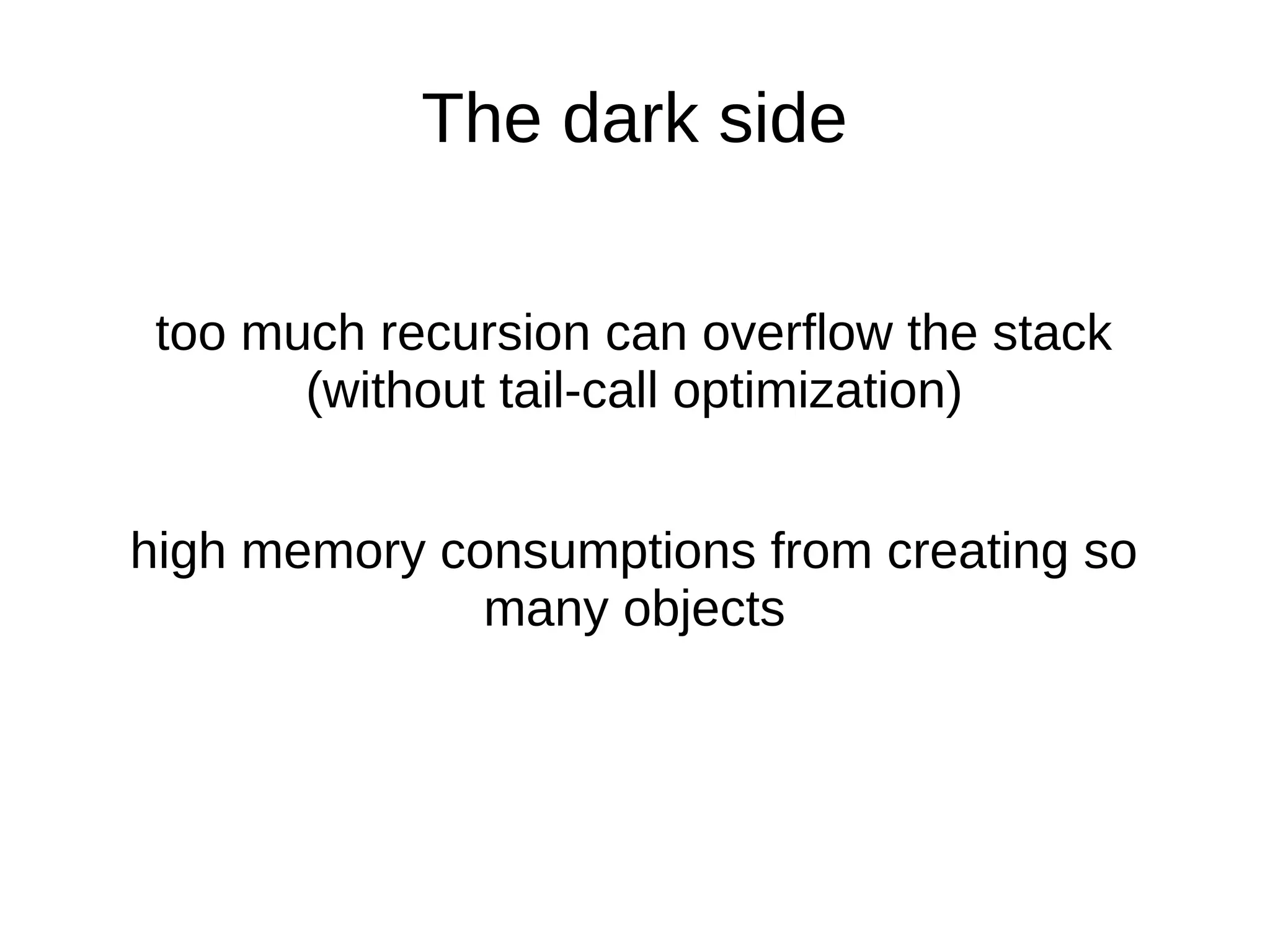 The dark side too much recursion can overflow the stack (without tail-call optimization) high memory consumptions from creating so many objects 