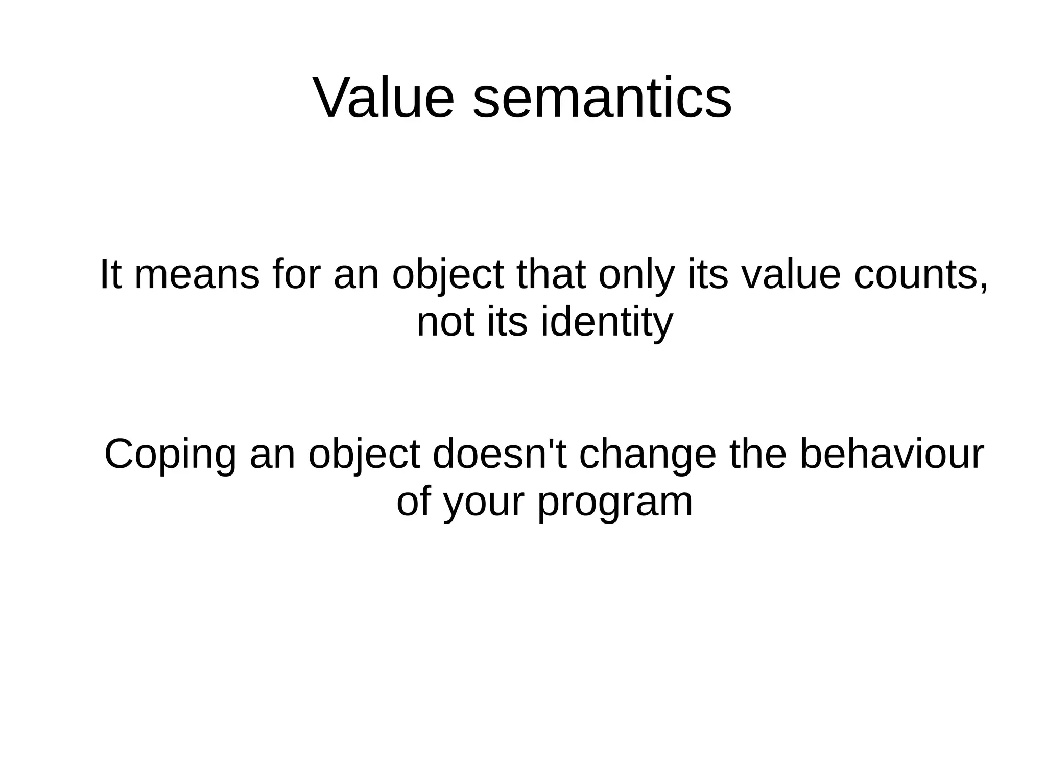Value semantics It means for an object that only its value counts, not its identity Coping an object doesn't change the behaviour of your program 