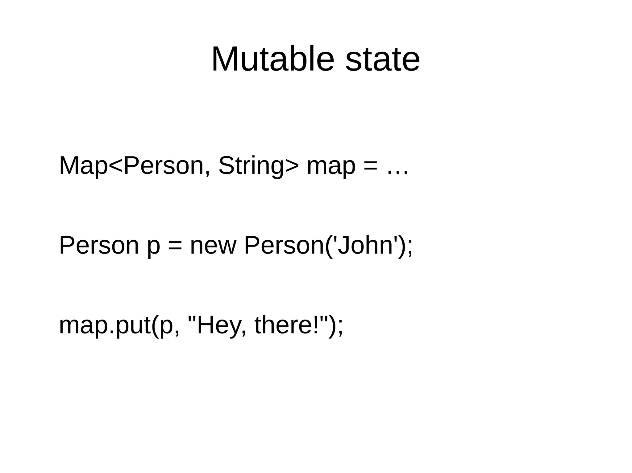 Mutable state Map<Person, String> map = … Person p = new Person('John'); map.put(p, "Hey, there!"); 
