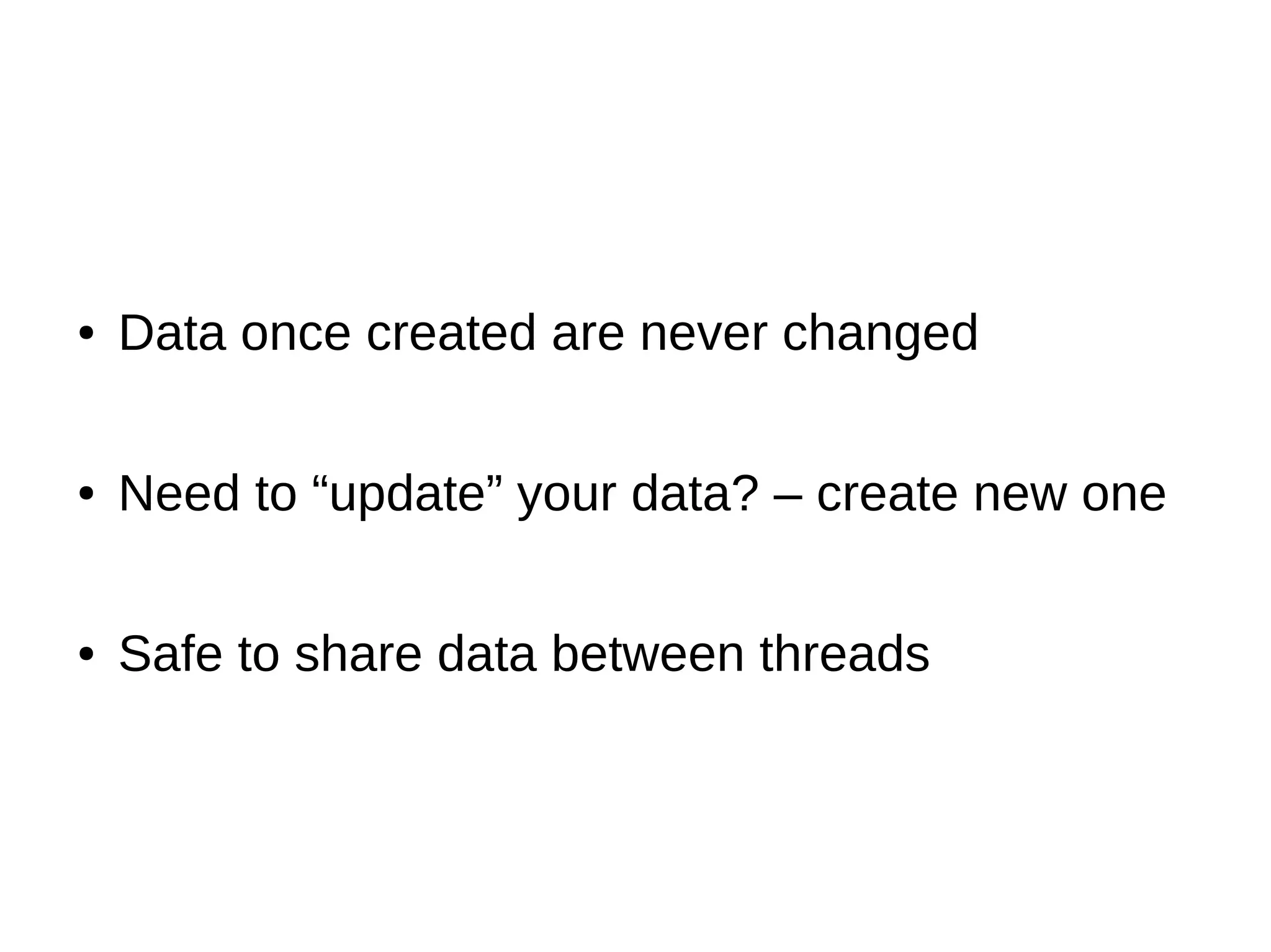 ● Data once created are never changed ● Need to “update” your data? – create new one ● Safe to share data between threads 