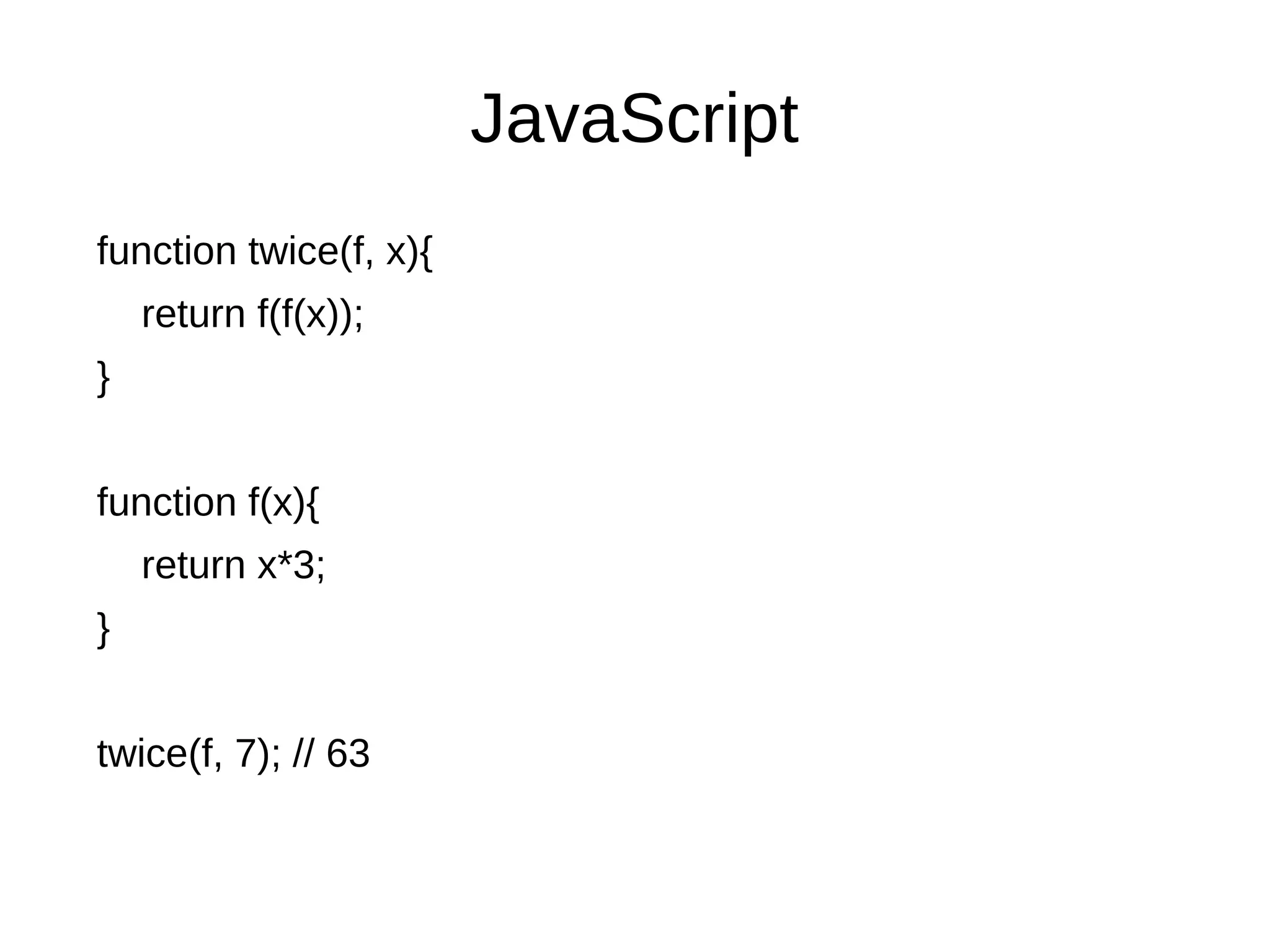 JavaScript function twice(f, x){ return f(f(x)); } function f(x){ return x*3; } twice(f, 7); // 63 